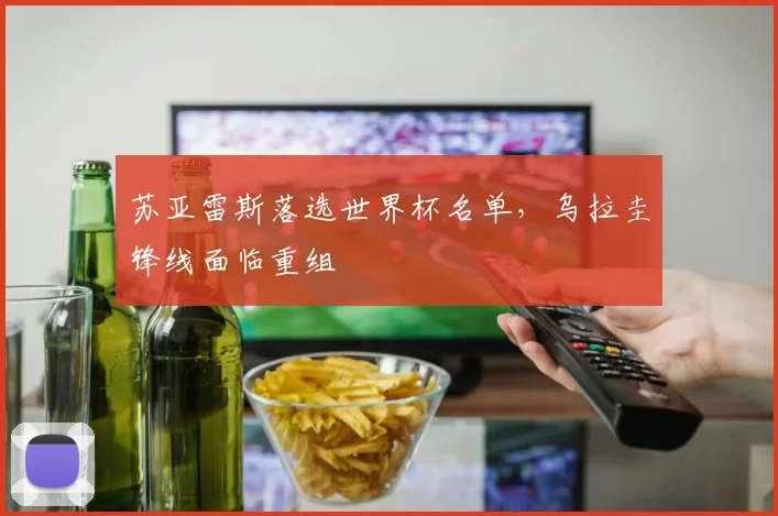 苏亚雷斯落选世界杯名单，乌拉圭锋线面临重组