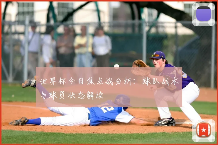 世界杯今日焦点战分析：球队战术与球员状态解读