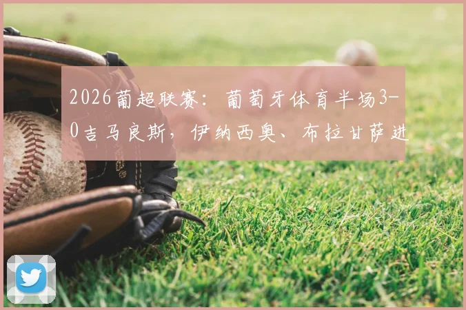 2026葡超联赛：葡萄牙体育半场3-0吉马良斯，伊纳西奥、布拉甘萨进球集锦与关键数据深度复盘