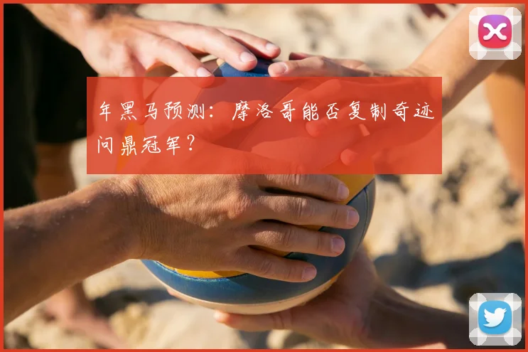 年黑马预测:摩洛哥能否复制奇迹问鼎冠军?