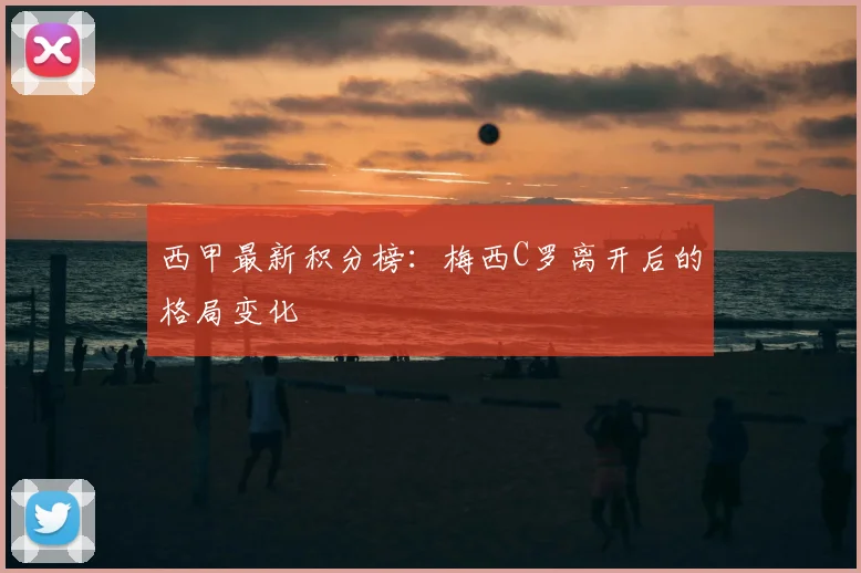 西甲最新积分榜：梅西C罗离开后的格局变化