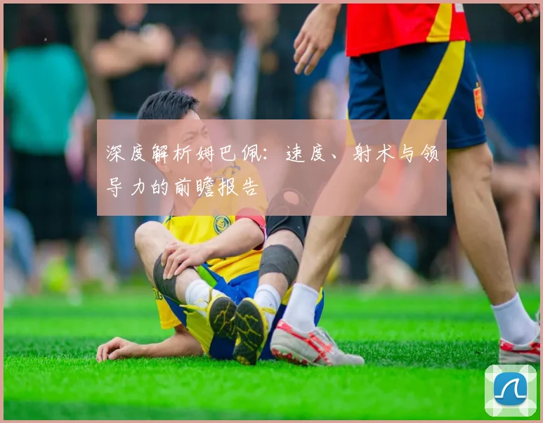 深度解析姆巴佩:速度、射术与领导力的前瞻报告