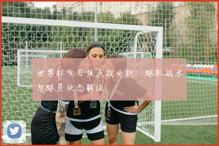 世界杯今日焦点战分析：球队战术与球员状态解读