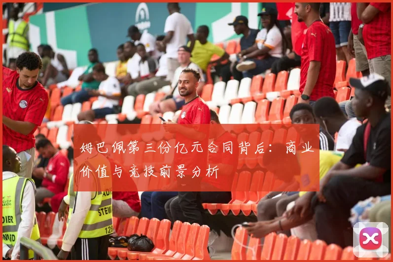 姆巴佩第三份亿元合同背后：商业价值与竞技前景分析