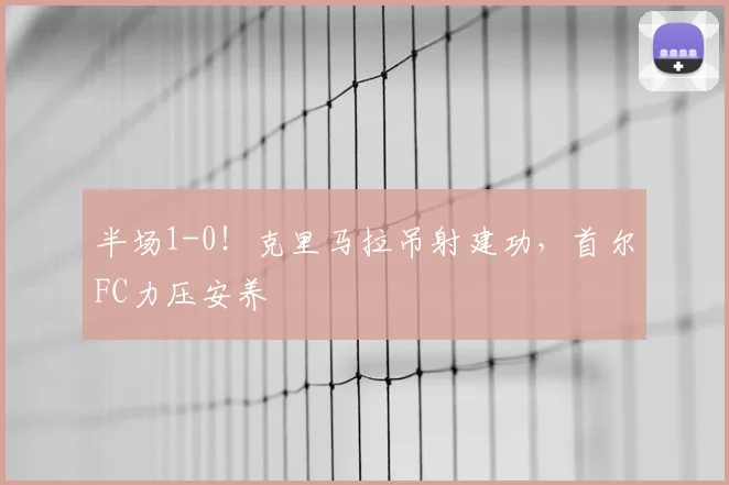 半场1-0！克里马拉吊射建功，首尔FC力压安养