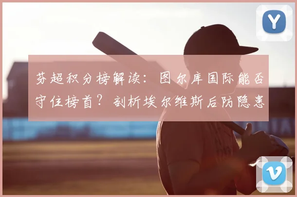 芬超积分榜解读：图尔库国际能否守住榜首？剖析埃尔维斯后防隐患