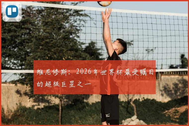 维尼修斯：2026年世界杯最受瞩目的超级巨星之一