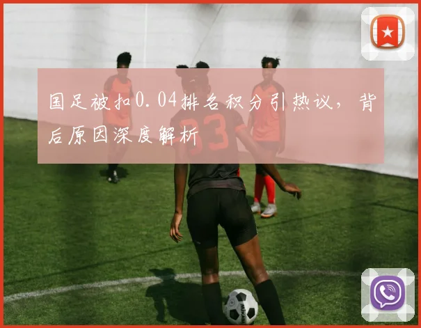 国足被扣0.04排名积分引热议，背后原因深度解析