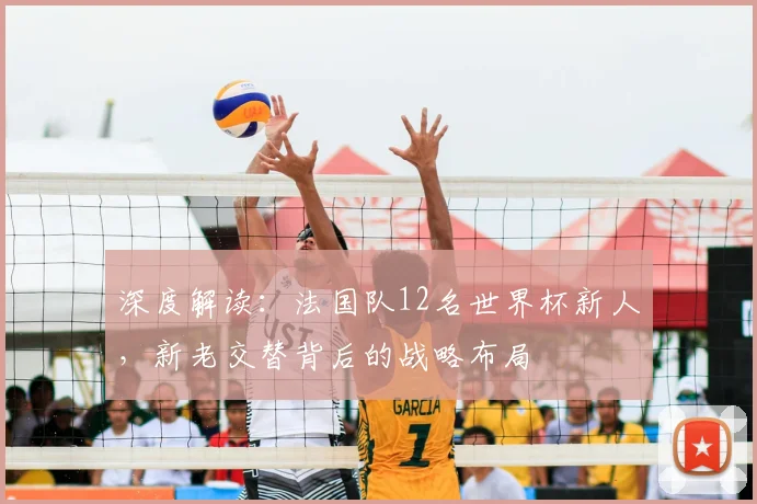 深度解读：法国队12名世界杯新人，新老交替背后的战略布局