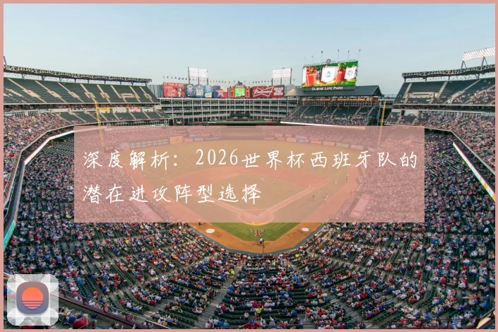 深度解析:2026世界杯西班牙队的潜在进攻阵型选择