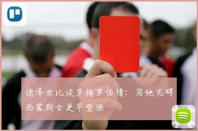 德泽尔比谈罗梅罗伤情：若他无碍西蒙斯会更早登场