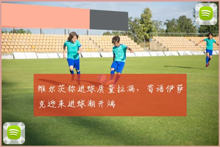 维尔茨称进球质量拉满,寄语伊萨克迎来进球潮开端
