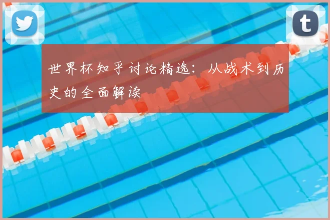 世界杯知乎讨论精选：从战术到历史的全面解读