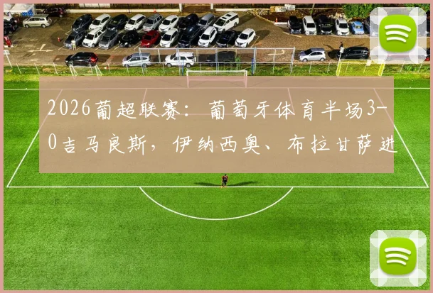 2026葡超联赛:葡萄牙体育半场3-0吉马良斯,伊纳西奥、布拉甘萨进球集锦与关键数据深度复盘