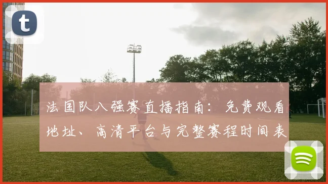 法国队八强赛直播指南:免费观看地址、高清平台与完整赛程时间表